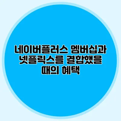네이버플러스 멤버십과 넷플릭스를 결합했을 때의 혜택