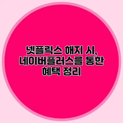 넷플릭스 해지 시, 네이버플러스를 통한 혜택 정리