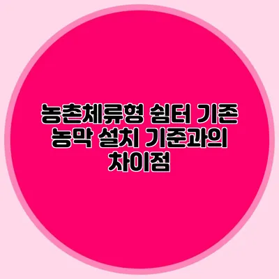 농촌체류형 쉼터: 기존 농막 설치 기준과의 차이점