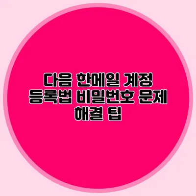 다음 한메일 계정 등록법: 비밀번호 문제 해결 팁