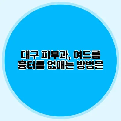 대구 피부과, 여드름 흉터를 없애는 방법은?
