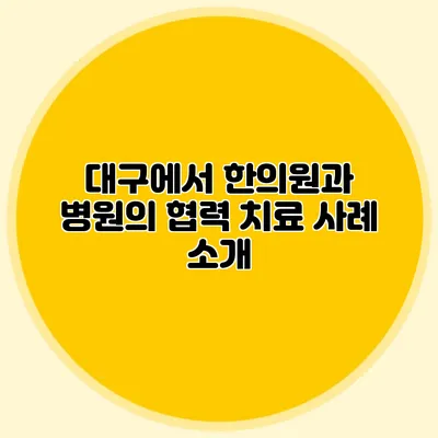 대구에서 한의원과 병원의 협력 치료 사례 소개
