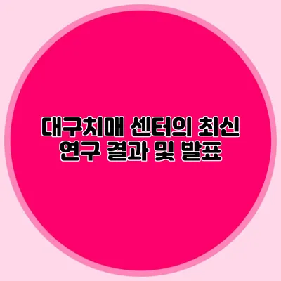 대구치매 센터의 최신 연구 결과 및 발표