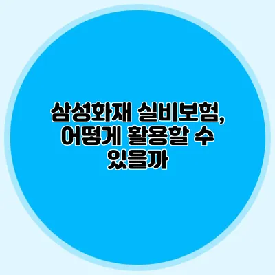 삼성화재 실비보험, 어떻게 활용할 수 있을까?