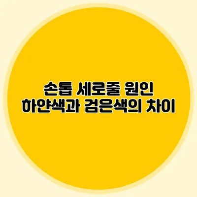 손톱 세로줄 원인: 하얀색과 검은색의 차이