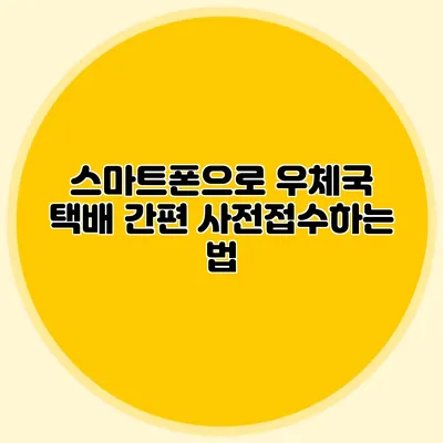 스마트폰으로 우체국 택배 간편 사전접수하는 법