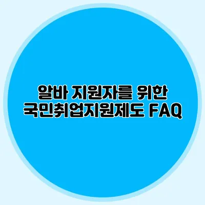 알바 지원자를 위한 국민취업지원제도 FAQ