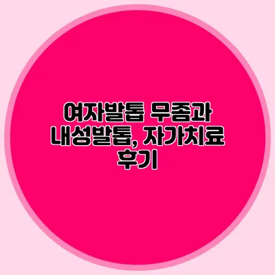 여자발톱 무좀과 내성발톱, 자가치료 후기