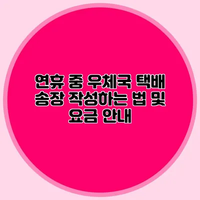 연휴 중 우체국 택배 송장 작성하는 법 및 요금 안내