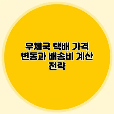 우체국 택배 가격 변동과 배송비 계산 전략