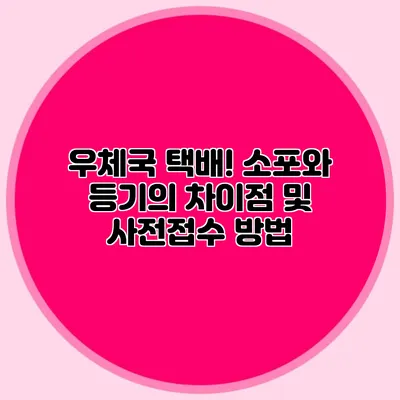 우체국 택배! 소포와 등기의 차이점 및 사전접수 방법