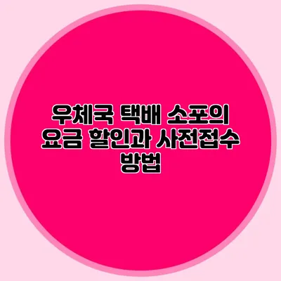 우체국 택배 소포의 요금 할인과 사전접수 방법