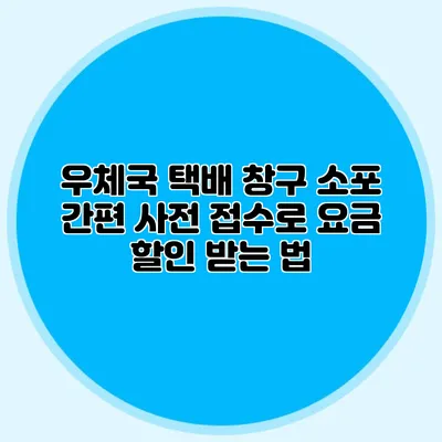 우체국 택배 창구 소포 간편 사전 접수로 요금 할인 받는 법