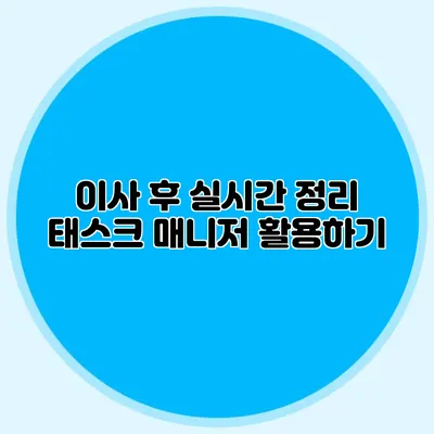 이사 후 실시간 정리: 태스크 매니저 활용하기