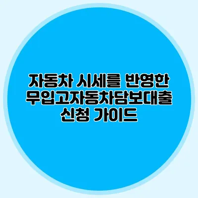 자동차 시세를 반영한 무입고자동차담보대출 신청 가이드