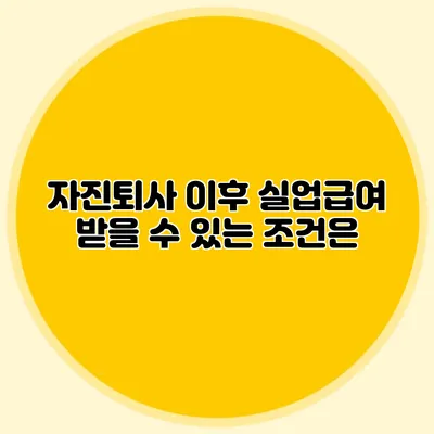 자진퇴사 이후 실업급여 받을 수 있는 조건은?