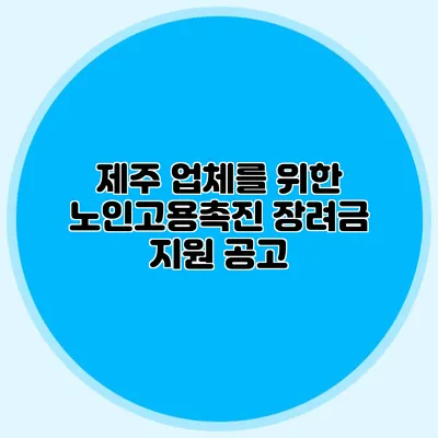 제주 업체를 위한 노인고용촉진 장려금 지원 공고