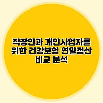 직장인과 개인사업자를 위한 건강보험 연말정산 비교 분석