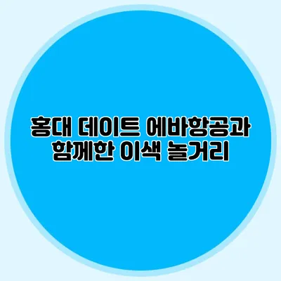 홍대 데이트: 에바항공과 함께한 이색 놀거리