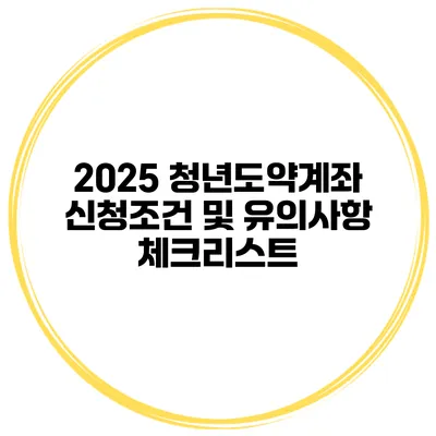 2025 청년도약계좌 신청조건 및 유의사항 체크리스트
