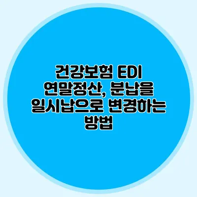 건강보험 EDI 연말정산, 분납을 일시납으로 변경하는 방법