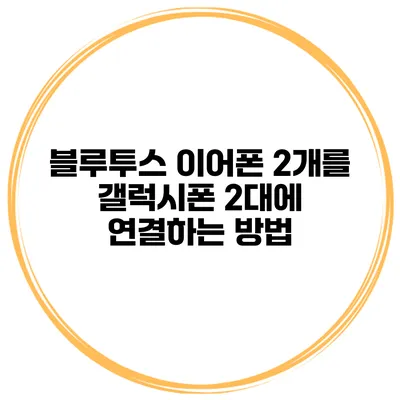 블루투스 이어폰 2개를 갤럭시폰 2대에 연결하는 방법