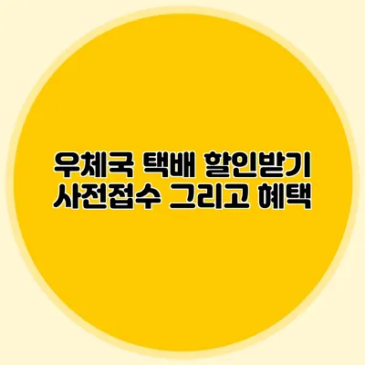 우체국 택배 할인받기: 사전접수 그리고 혜택