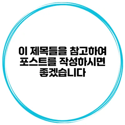 이 제목들을 참고하여 포스트를 작성하시면 좋겠습니다