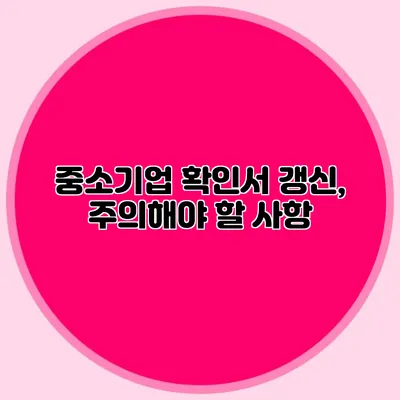 중소기업 확인서 갱신, 주의해야 할 사항