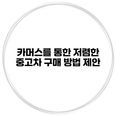 카머스를 통한 저렴한 중고차 구매 방법 제안