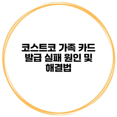 코스트코 가족 카드 발급 실패? 원인 및 해결법
